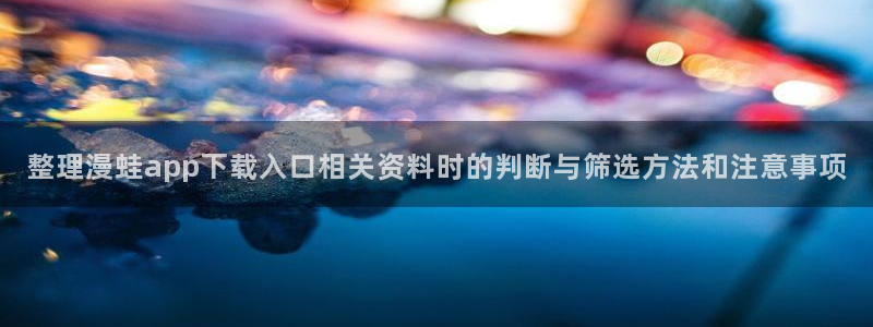 歪歪漫画最新漫画：整理漫蛙app下载入口相关资料时的判断与筛选方法和注意事项