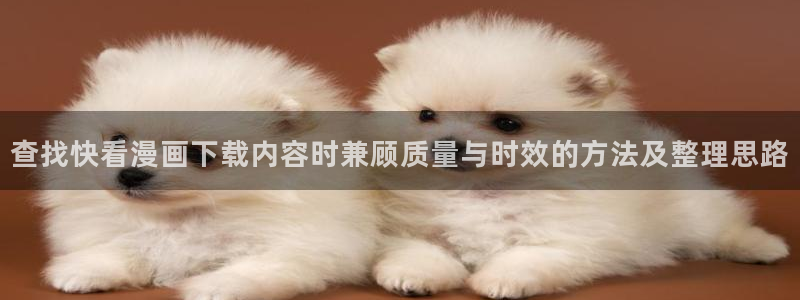 羞羞漫画七七漫画在线阅读：查找快看漫画下载内容时兼顾质量与时效的方法及整理思路