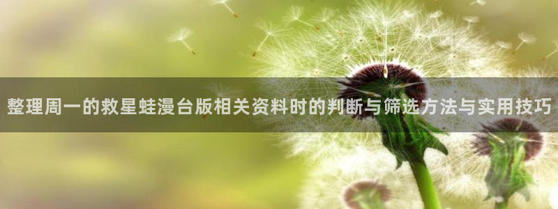 羞羞漫画七七漫画在线阅读：整理周一的救星蛙漫台版相关资料时的判断与筛选方法与实用技巧