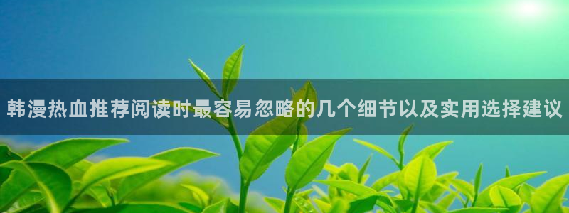 七七漫画漫画网址大全:韩漫热血推荐阅读时最容易忽略的几个细节以及实用选择建议