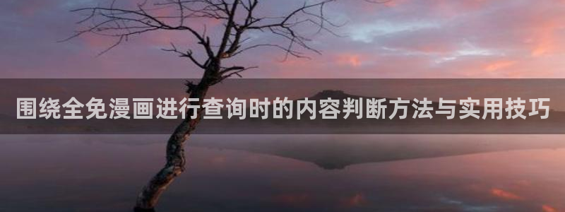 七七漫画人气作品：围绕全免漫画进行查询时的内容判断方法与实用技巧