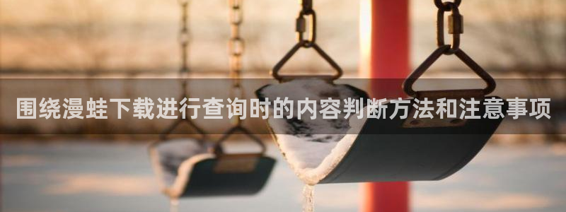七七漫画好看的漫画：围绕漫蛙下载进行查询时的内容判断方法和注意事项